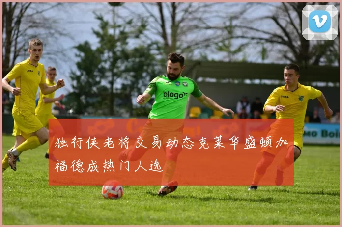 独行侠老将交易动态克莱华盛顿加福德成热门人选